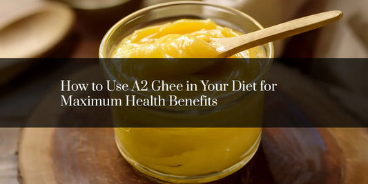 How to Use A2 Ghee in Your Diet for Maximum Health Benefits
