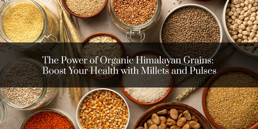 The Power of Organic Himalayan Grains: Boost Your Health with Millets and Pulses